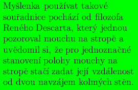 ##################################
#My#ˇslenka##pouˇzivat#takove########
#sou#ˇradnice#pochazi od#filozofa###
#Reneho##Descarta,#ktery jednou###
#pozoroval#mouchu##na#stropˇe#a####
#uvˇedomil#si, ˇze#pro#jednozna#ˇcne#
##################################
#stanoven#i#polohy#mouchy##na######
#strop#ˇe staˇci#zadat#jeji vzd#alenost
#od#dvou#navz#ajem#kolm#ych#stˇen.# 