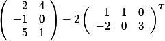 \left( \begin {array}{rrr} 2& 4 \\  -1 & 0\\  5 & 1\end{array}\right)-2\left( \begin {array}{rrr} 1& 1 &0\\  -2 & 0 &3 \end{array}\right)^T