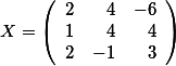 X=\left( \begin {array}{rrr} 2 & 4 & -6 \\  1 & 4 & 4 \\ 2 & -1 & 3   \end{array}\right)