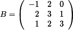 B=\left( \begin {array}{rrr} -1&2&0 \\2&3&1 \\1&2&3 \end{array}\right)