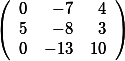 \left( \begin {array}{rrr} 0&-7&4 \\ 5& -8& 3 \\ 0& -13& 10 \end{array}\right)