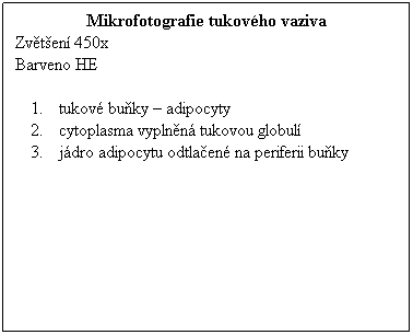 Textov pole: Mikrofotografie tukovho vaziva
Zvten 450x 
Barveno HE
 
tukov buky  adipocyty
cytoplasma vyplnn tukovou globul
jdro adipocytu odtlaen na periferii buky
 
 
 
 
